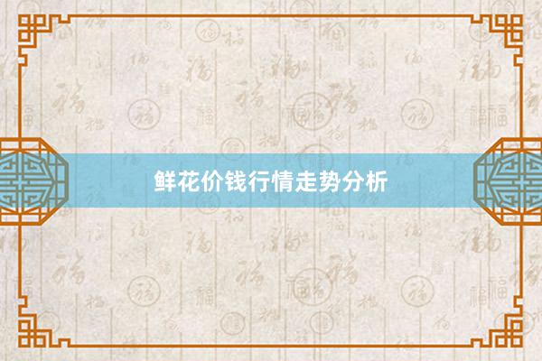 鲜花价钱行情走势分析