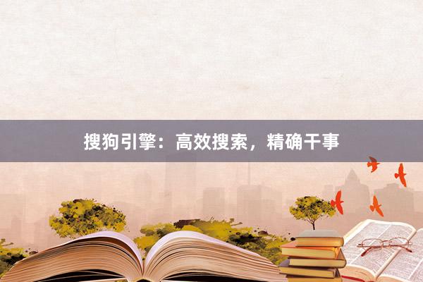 搜狗引擎：高效搜索，精确干事