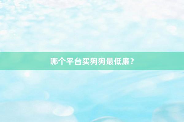 哪个平台买狗狗最低廉?